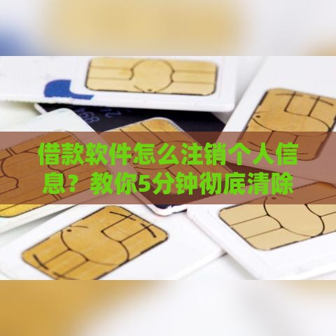 借款软件怎么注销个人信息？教你5分钟彻底清除贷款痕迹