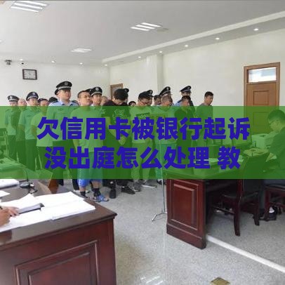 欠信用卡被银行起诉没出庭怎么处理 教你三招化解危机