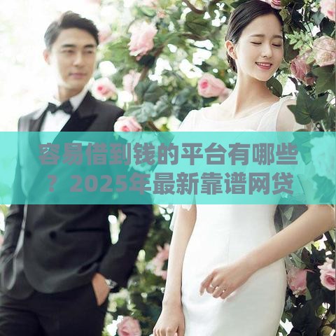 容易借到钱的平台有哪些？2025年最新靠谱网贷口子推荐