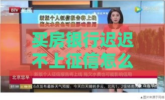 买房银行迟迟不上征信怎么办 三招教你快速解决征信延迟问题