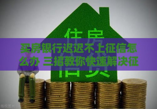 买房银行迟迟不上征信怎么办 三招教你快速解决征信延迟问题