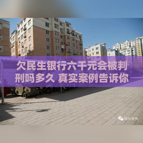 欠民生银行六千元会被判刑吗多久 真实案例告诉你后果