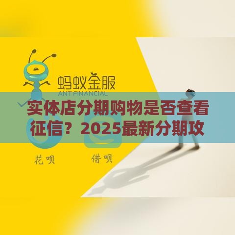 实体店分期购物是否查看征信？2025最新分期攻略大揭秘