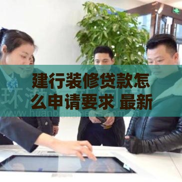 建行装修贷款怎么申请要求 最新办理条件及避坑指南