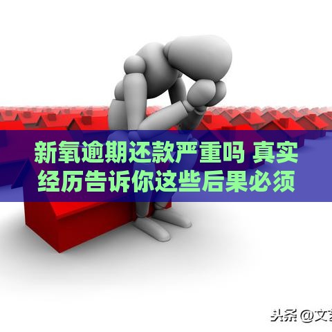 新氧逾期还款严重吗 真实经历告诉你这些后果必须知道