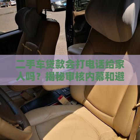 二手车贷款会打电话给家人吗?揭秘审核内幕和避坑指南 二手车贷款会打电话给家人吗?揭秘审核内幕和避坑指南