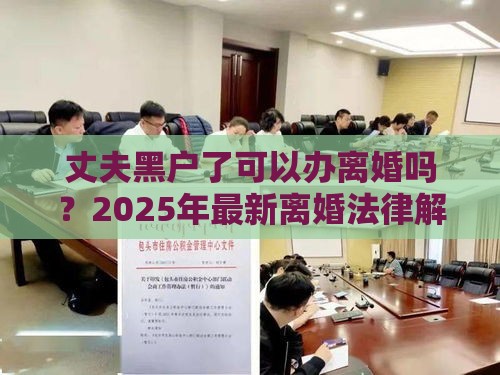 丈夫黑户了可以办离婚吗？2025年最新离婚法律解答