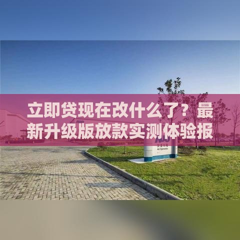 立即贷现在改什么了？最新升级版放款实测体验报告