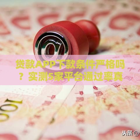贷款APP下款条件严格吗？实测5家平台通过率真相大揭秘