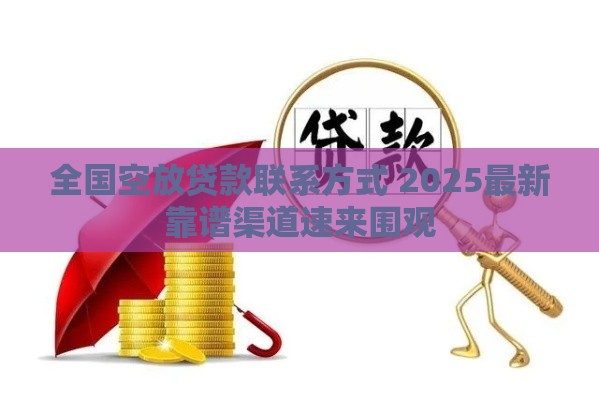 全国空放贷款联系方式 2025最新靠谱渠道速来围观