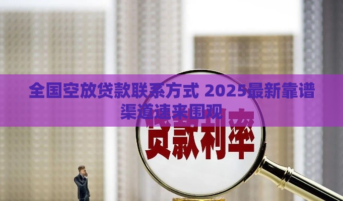 全国空放贷款联系方式 2025最新靠谱渠道速来围观