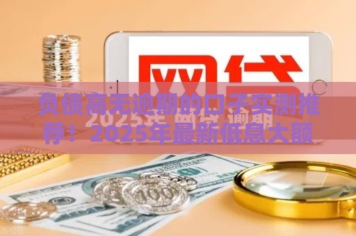 负债高无逾期的口子实测推荐！2025年最新低息大额网贷合集