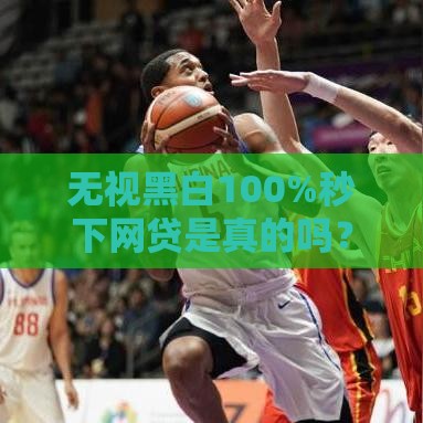 无视黑白100%秒下网贷是真的吗？资深老哥亲测靠谱口子推荐