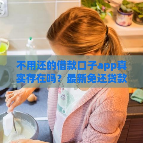 不用还的借款口子app真实存在吗？最新免还贷款平台实测
