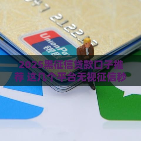 2025黑征信贷款口子推荐 这几个平台无视征信秒下款