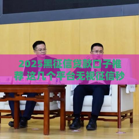 2025黑征信贷款口子推荐 这几个平台无视征信秒下款