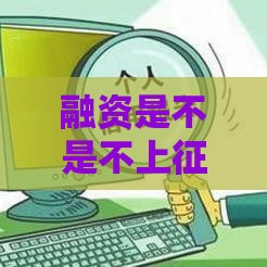 融资是不是不上征信 3个隐藏真相和避坑指南