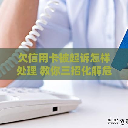 欠信用卡被起诉怎样处理 教你三招化解危机还能保住征信