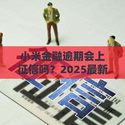 小米金融逾期会上征信吗？2025最新实测真相大揭秘