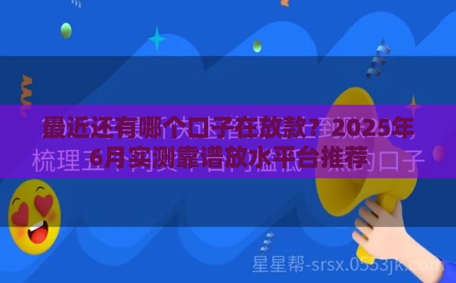 最近还有哪个口子在放款？2025年6月实测靠谱放水平台推荐