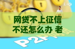 网贷不上征信不还怎么办 老哥亲测这三招稳如老狗