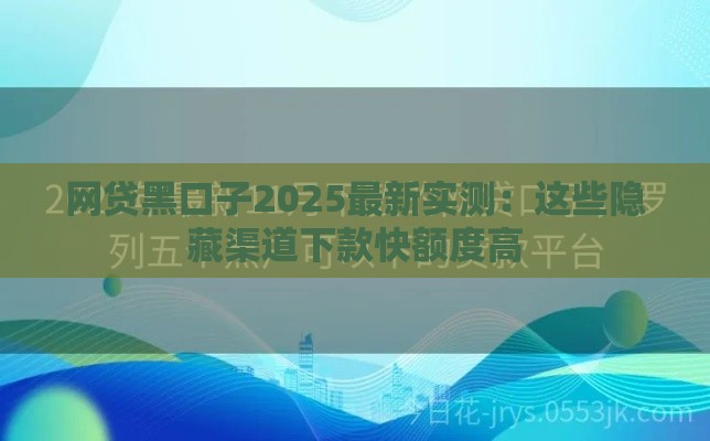 网贷黑口子2025最新实测:这些隐藏渠道下款快额度高 网贷黑口子2025最新实测:这些隐藏渠道下款快额度高