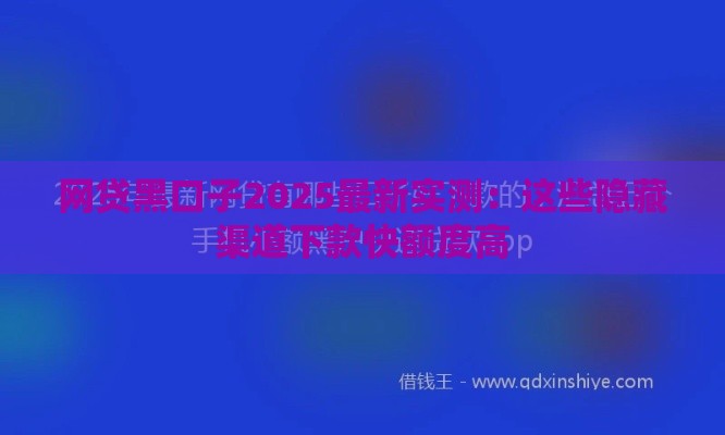 网贷黑口子2025最新实测:这些隐藏渠道下款快额度高 网贷黑口子2025最新实测:这些隐藏渠道下款快额度高