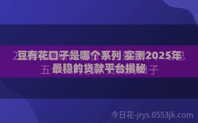 豆有花口子是哪个系列 实测2025年最稳的贷款平台揭秘