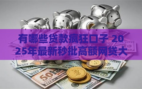 有哪些贷款疯狂口子 2025年最新秒批高额网贷大盘点