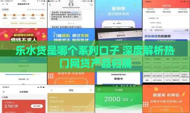 乐水贷是哪个系列口子 深度解析热门网贷产品归属