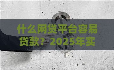 什么网贷平台容易贷款？2025年实测这5个口子秒下款