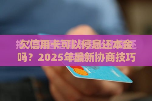 欠信用卡可以停息还本金吗？2025年最新协商技巧大公开