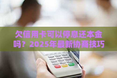 欠信用卡可以停息还本金吗？2025年最新协商技巧大公开