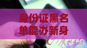 身份证黑名单能办新身份证吗 过来人亲测真实破解攻略