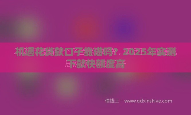 机遇花贷款口子靠谱吗？2025年实测下款快额度高