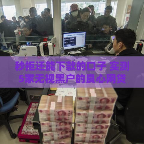 秒拒还能下款的口子 实测5家无视黑户的良心网贷平台