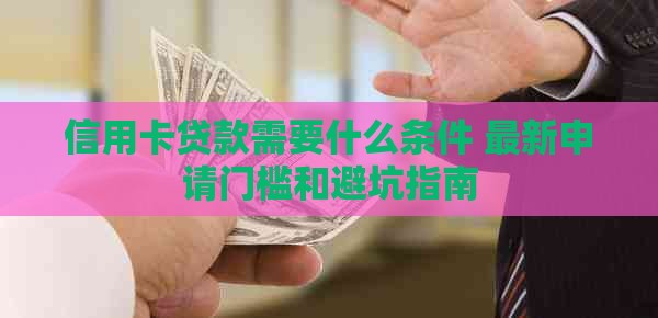 信用卡贷款需要什么条件 最新申请门槛和避坑指南