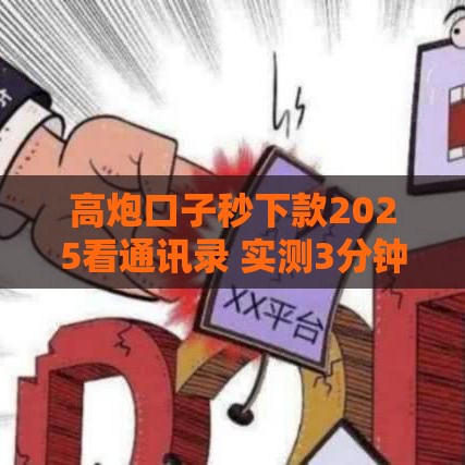高炮口子秒下款2025看通讯录 实测3分钟到账不查征信的黑科技