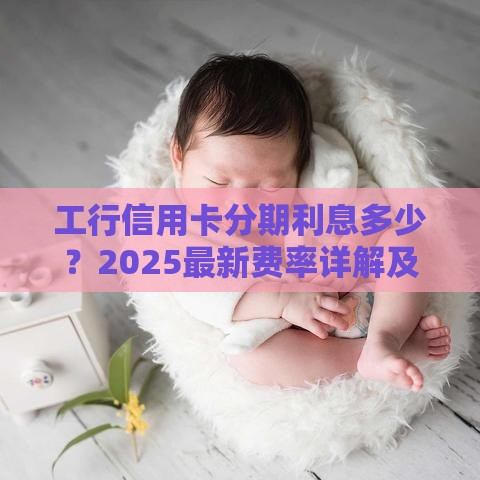 工行信用卡分期利息多少？2025最新费率详解及省钱秘籍