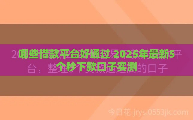 哪些借款平台好通过 2025年最新5个秒下款口子实测