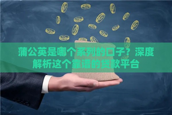 蒲公英是哪个系列的口子？深度解析这个靠谱的贷款平台