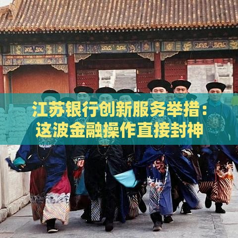 江苏银行创新服务举措：这波金融操作直接封神