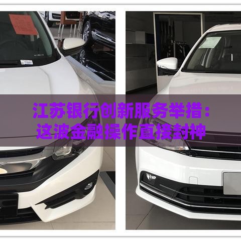 江苏银行创新服务举措：这波金融操作直接封神