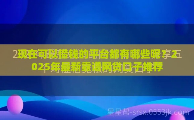 现在可以借钱的平台都有哪些呢？2025年最新靠谱网贷口子推荐