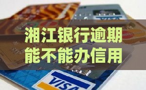 湘江银行逾期能不能办信用卡？实测3天拿下金卡攻略