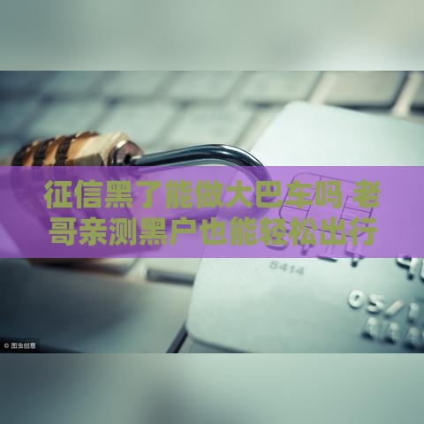 征信黑了能做大巴车吗 老哥亲测黑户也能轻松出行