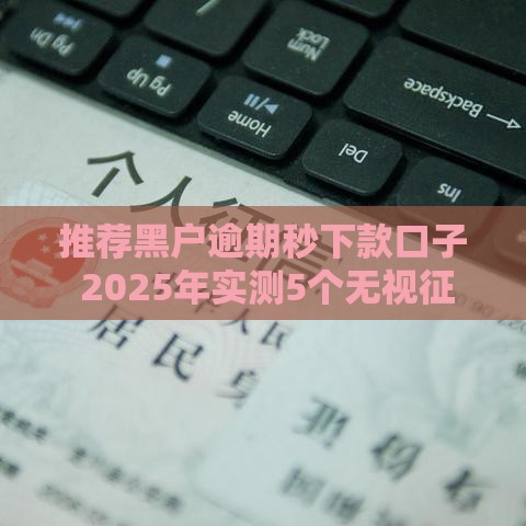 推荐黑户逾期秒下款口子 2025年实测5个无视征信的贷款神器