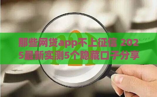 那些网贷app不上征信 2025最新实测5个隐藏口子分享