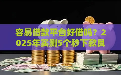 容易借款平台好借吗？2025年实测5个秒下款良心口子