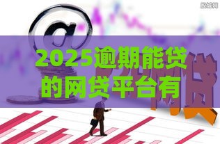 2025逾期能贷的网贷平台有哪些？这5个良心口子黑户也能下款！